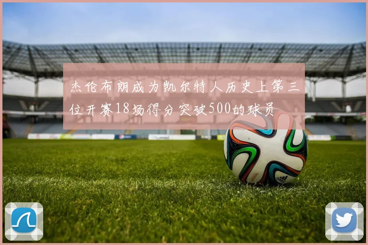杰伦布朗成为凯尔特人历史上第三位开赛18场得分突破500的球员