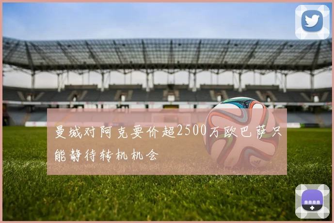 曼城对阿克要价超2500万欧巴萨只能静待转机机会