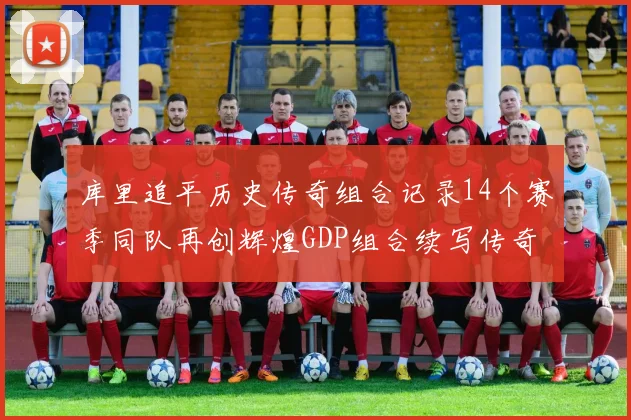 库里追平历史传奇组合记录14个赛季同队再创辉煌GDP组合续写传奇