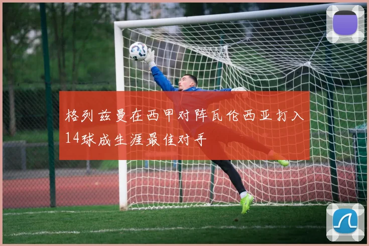 格列兹曼在西甲对阵瓦伦西亚打入14球成生涯最佳对手